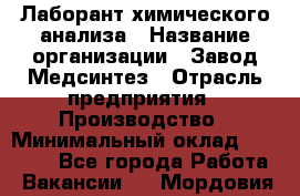Лаборант химического анализа › Название организации ­ Завод Медсинтез › Отрасль предприятия ­ Производство › Минимальный оклад ­ 19 000 - Все города Работа » Вакансии   . Мордовия респ.